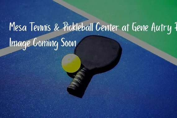 Mesa Tennis & Pickleball Center at Gene Autry Park